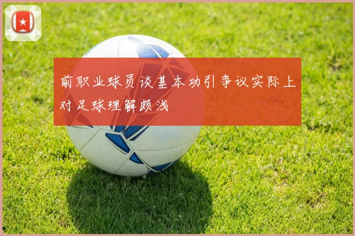 前职业球员谈基本功引争议实际上对足球理解颇浅