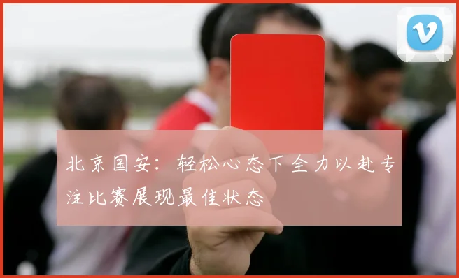 北京国安：轻松心态下全力以赴专注比赛展现最佳状态