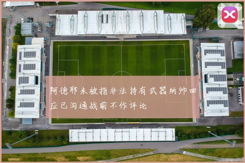 阿德耶米被指非法持有武器纳帅回应已沟通战前不作评论