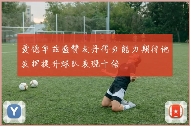 爱德华兹盛赞麦丹得分能力期待他发挥提升球队表现十倍