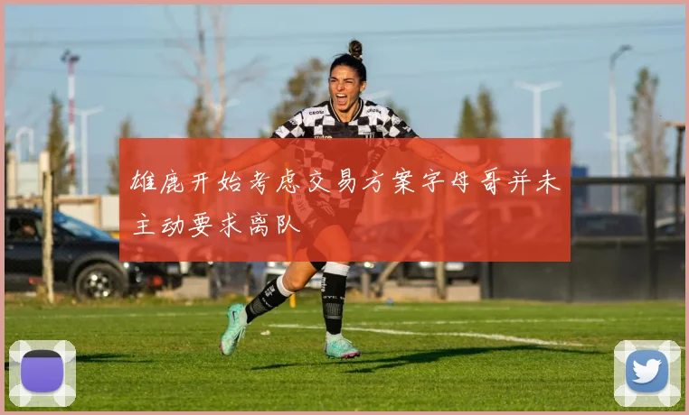 雄鹿开始考虑交易方案字母哥并未主动要求离队