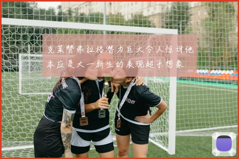 克莱赞弗拉格潜力巨大令人惊讶他本应是大一新生的表现超乎想象