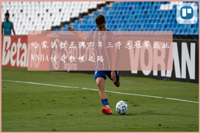 哈蒙执教王牌四年三夺总冠军成就WNBA传奇教练之路
