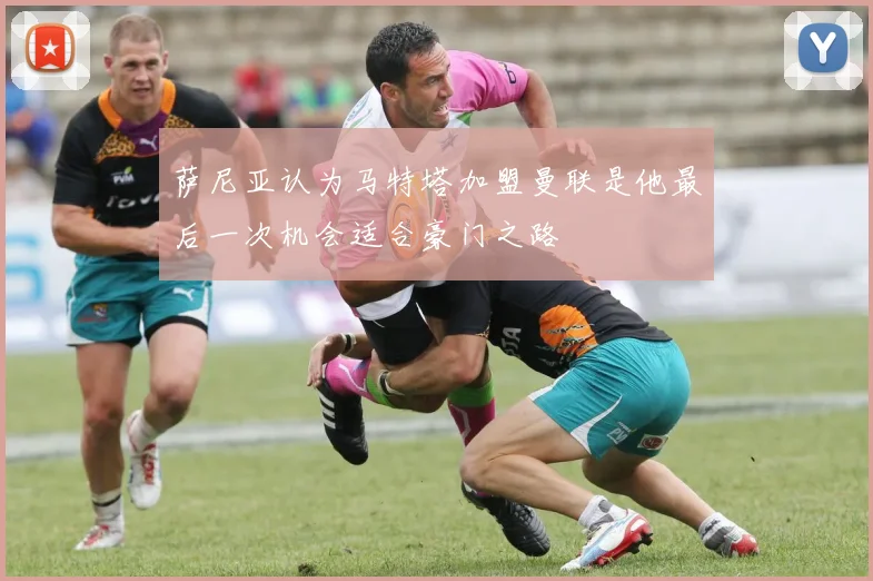 萨尼亚认为马特塔加盟曼联是他最后一次机会适合豪门之路
