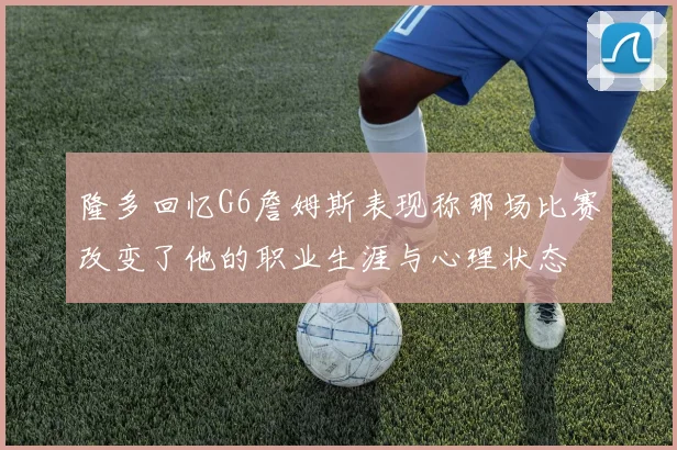 隆多回忆G6詹姆斯表现称那场比赛改变了他的职业生涯与心理状态