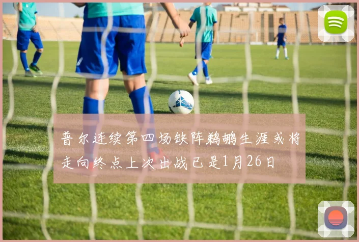 普尔连续第四场缺阵鹈鹕生涯或将走向终点上次出战已是1月26日
