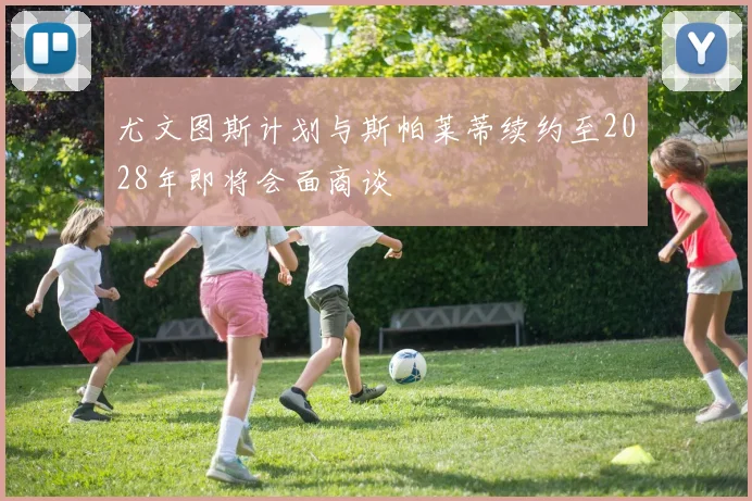 尤文图斯计划与斯帕莱蒂续约至2028年即将会面商谈