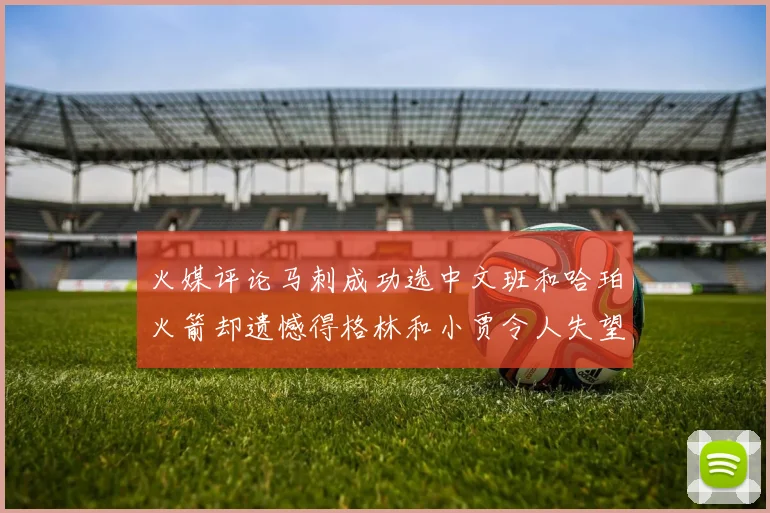 火媒评论马刺成功选中文班和哈珀火箭却遗憾得格林和小贾令人失望