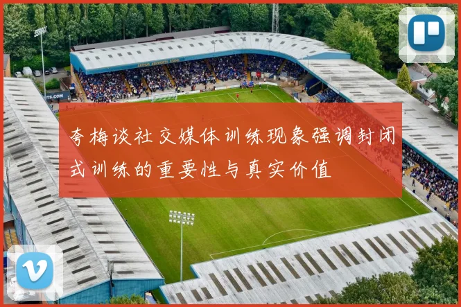 夸梅谈社交媒体训练现象强调封闭式训练的重要性与真实价值