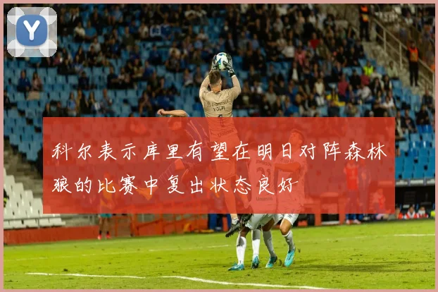 科尔表示库里有望在明日对阵森林狼的比赛中复出状态良好