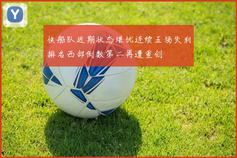 快船队近期状态堪忧连续五场失利排名西部倒数第二再遭重创