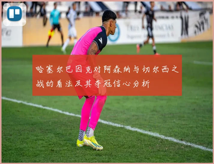 哈塞尔巴因克对阿森纳与切尔西之战的看法及其夺冠信心分析