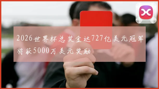 2026世界杯总奖金达727亿美元冠军将获5000万美元奖励