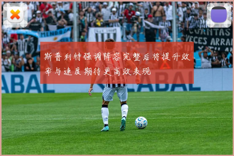 斯普利特强调阵容完整后将提升效率与速度期待更高效表现