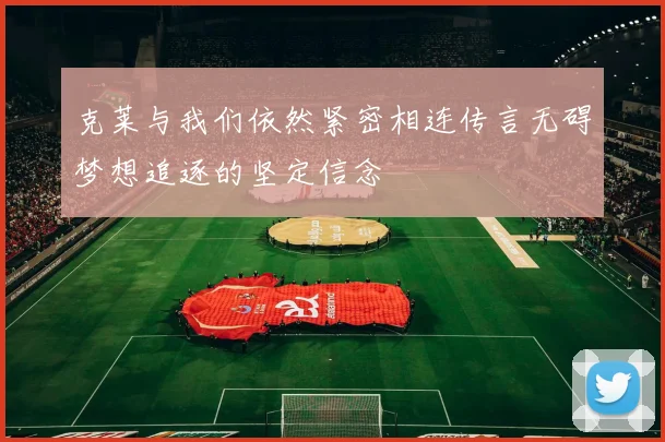 克莱与我们依然紧密相连传言无碍梦想追逐的坚定信念