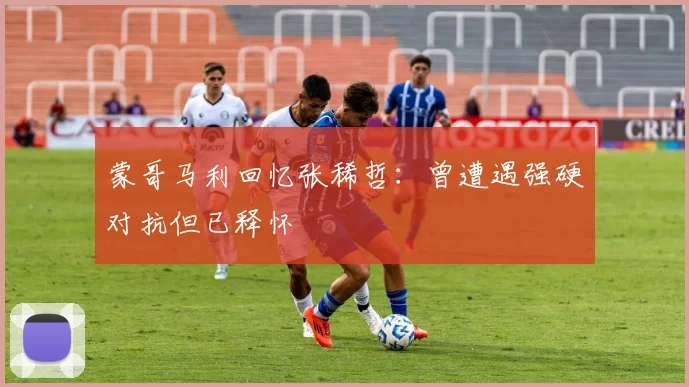 蒙哥马利回忆张稀哲：曾遭遇强硬对抗但已释怀