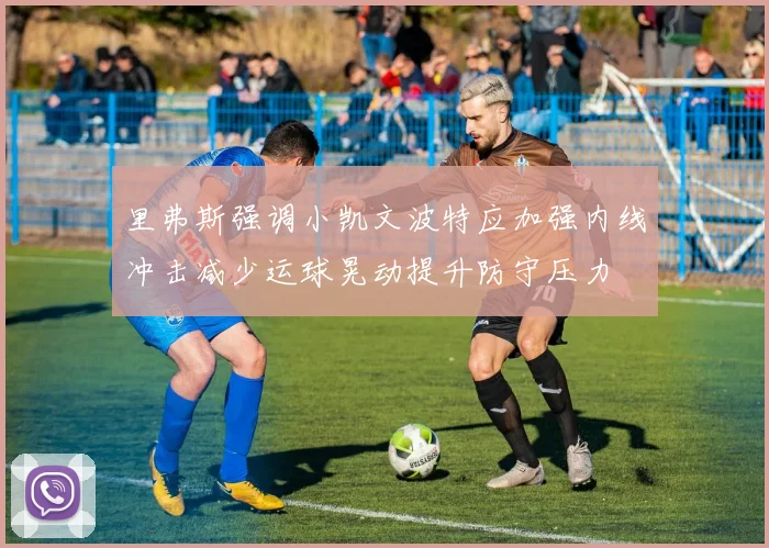 里弗斯强调小凯文波特应加强内线冲击减少运球晃动提升防守压力