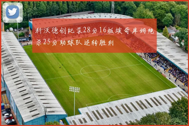 科沃德创纪录28分16板埃奇库姆绝杀25分助球队逆转胜利