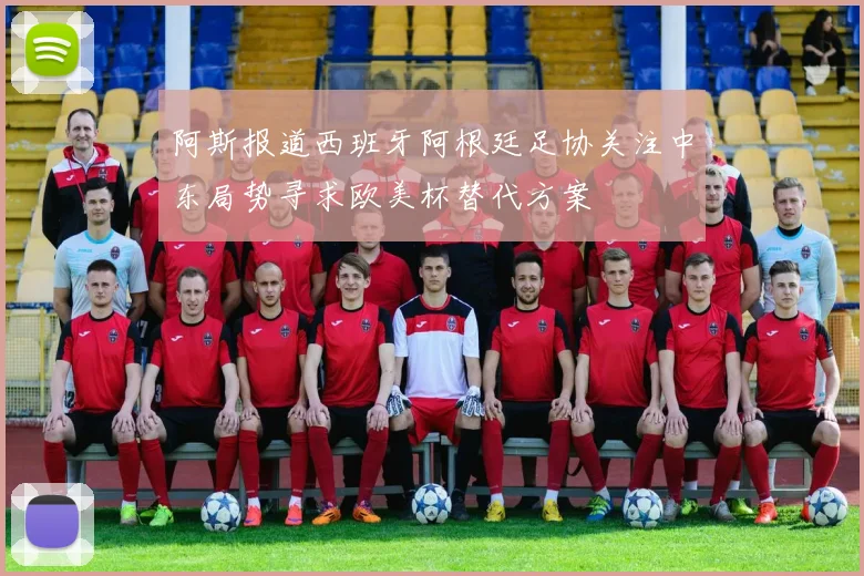 阿斯报道西班牙阿根廷足协关注中东局势寻求欧美杯替代方案