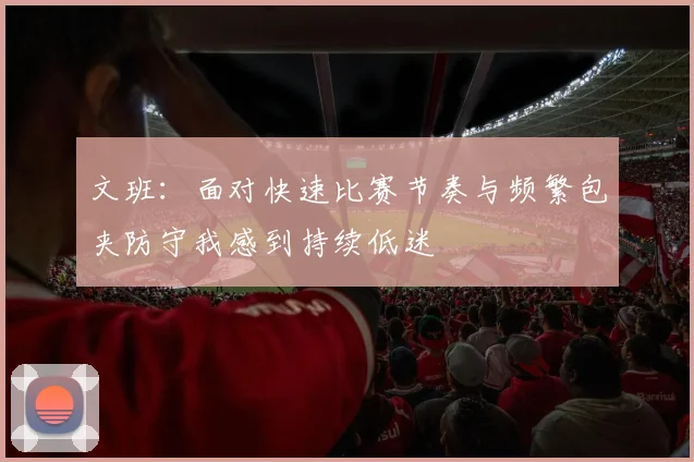 文班：面对快速比赛节奏与频繁包夹防守我感到持续低迷