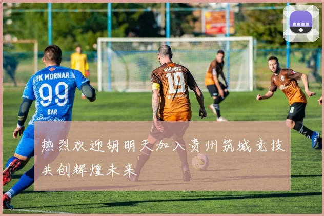 热烈欢迎胡明天加入贵州筑城竞技共创辉煌未来