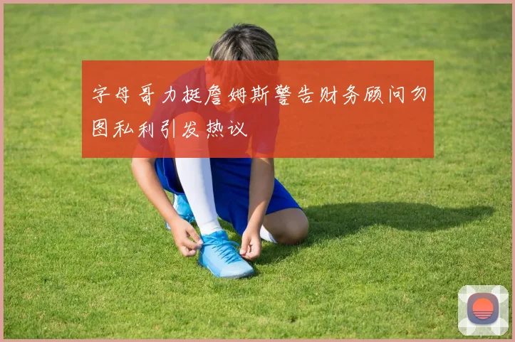 字母哥力挺詹姆斯警告财务顾问勿图私利引发热议